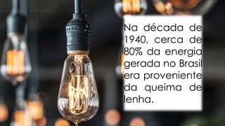 Na década de
1940, cerca de
80% da energia
gerada no Brasil
era proveniente
da queima de
lenha.

 