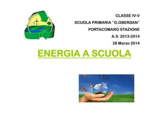 ENERGIA A SCUOLA
CLASSE IV-V
SCUOLA PRIMARIA “G.OBERDAN”
PORTACOMARO STAZIONE
A.S. 2013-2014
28 Marzo 2014
 