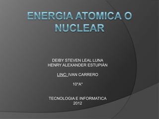 DEIBY STEVEN LEAL LUNA
HENRY ALEXANDER ESTUPIÁN

   LINC: IVAN CARRERO

         10*A*


TECNOLOGIA E INFORMATICA
         2012
 