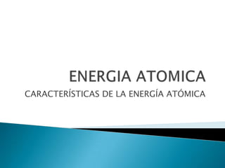 CARACTERÍSTICAS DE LA ENERGÍA ATÓMICA
 