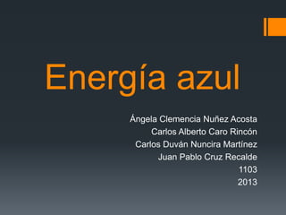 Energía azul
Ángela Clemencia Nuñez Acosta
Carlos Alberto Caro Rincón
Carlos Duván Nuncira Martínez
Juan Pablo Cruz Recalde
1103
2013
 