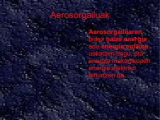 Aerosorgailuak
       ●   Aerosorgailuaren
           bidez haize energia
           edo energia eolikoa
           ustiatzen dogu, eta
           energia mekanikoaen
           energia elektriko
           bihurtzen da.
 