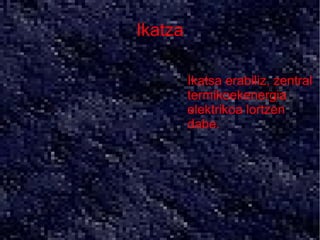 Ikatza

     ●   Ikatsa erabiliz, zentral
         termikoekenergia
         elektrikoa lortzen
         dabe.
 