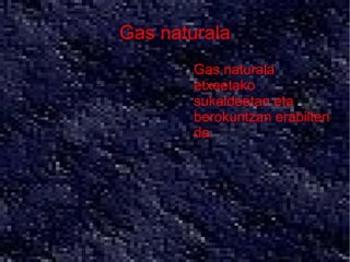 Gas naturala
      ●   Gas naturala
          etxeetako
          sukaldeetan eta
          berokuntzan erabilten
          da.
 