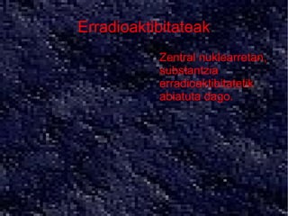 Erradioaktibitateak
          ●   Zentral nuklearretan,
              substantzia
              erradioaktibitatetik
              abiatuta dago.
 