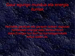 Gaur egungo mundua eta energia
            iturriak



Herrialde garatuek eta garapen bidean dagozan
     herrialdeek energia asko kontsumitzen
 dabe.Energia hori iturri ez-barristagarrietatik
                lortua izaten da.
 