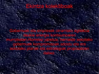 Ekintza kolektiboak



 Gobernuek eta empresek oinarrisko egitekoa
         daukie energia kontsumoaren
murrizketan.Horretaz jabetua, herrialde askotako
   gobernuek kompromisoak adostu eta era
 askotako planak eta estrategiak proposatzen
                    dabez.
 