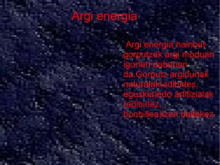 Argi energia

        ●   .Argi energia hainbat
            gorputzek argi moduan
            igorten dabenan
            da.Gorputz argidunak
            naturalak(adibides,
            eguzkia)edo artifizialak
            (adibidez,
            bonbillea)izan daitekez
 