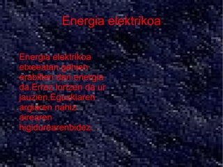 Energia elektrikoa

●   Energia elektrikoa
    etxeeatan gehien
    erabilten dan energia
    da.Errez lortzen da ur
    jauzien,Eguzkiaren
    argiaren nahiz
    airearen
    higidurearenbidez.
 