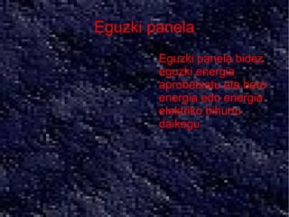 Eguzki panela
       ●   Eguzki panela bidez
           eguzki energia
           aprobetxatu eta bero
           energia edo energia
           elektriko bihurtu
           daikegu
 
