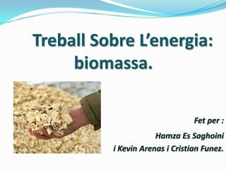 Treball Sobre L’energia:
     biomassa.

                                 Fet per :
                      Hamza Es Saghoini
          i Kevin Arenas i Cristian Funez.
 