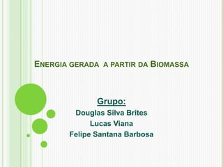 ENERGIA GERADA A PARTIR DA BIOMASSA
Grupo:
Douglas Silva Brites
Lucas Viana
Felipe Santana Barbosa
 