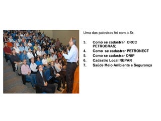 Uma das palestras foi com o Sr.  Como se cadastrar  CRCC PETROBRAS; Como  se cadastrar PETRONECT Como se cadastrar ONIP Cadastro Local REPAR Saúde Meio Ambiente e Segurança 