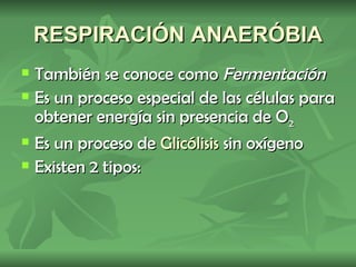 RESPIRACIÓN ANAERÓBIA
   También se conoce como Fermentación
   Es un proceso especial de las células para
    obtener energía sin presencia de O2
   Es un proceso de Glicólisis sin oxígeno
   Existen 2 tipos:
 