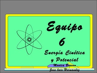 Equipo 6  Energía Cinética y Potencial Monica Barron Jose luis Hernandez Sugey Montalvo Ana Karen Uvalle 