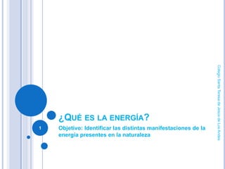 ¿QUÉ ES LA ENERGÍA?
Objetivo: Identificar las distintas manifestaciones de la
energía presentes en la naturaleza
1
ColegioSantaTeresadeJesúsdeLosAndes
 
