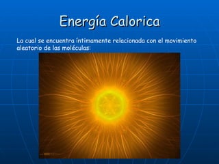 Energía Calorica La cual se encuentra íntimamente relacionada con el movimiento aleatorio de las moléculas: 