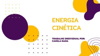ENERGIA
CINÉTICA
TRABALHO INDIVIDUAL POR:
CAMILA GAMA
 