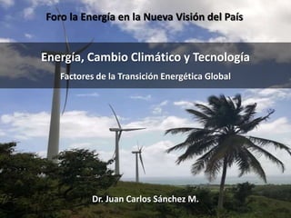 Energía, Cambio Climático y Tecnología
Factores de la Transición Energética Global
Dr. Juan Carlos Sánchez M.
Foro la Energía en la Nueva Visión del País
 