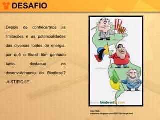 DESAFIO Depois de conhecermos as limitações e as potencialidades das diversas fontes de energia, por quê o Brasil têm ganhado tanto destaque no desenvolvimento do Biodiesel? JUSTIFIQUE. http://2b5-salesiano.blogspot.com/2007/11/charge.html 