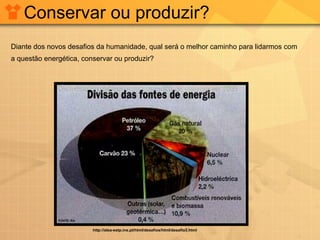 Conservar ou produzir? http://alea-estp.ine.pt/html/desafios/html/desafio3.html Diante dos novos desafios da humanidade, qual será o melhor caminho para lidarmos com a questão energética, conservar ou produzir? 