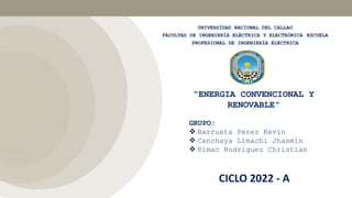 UNIVERSÍDAD NACIONAL DEL CALLAO
FACULTAD DE INGENIERÍA ELÉCTRICA Y ELECTRÓNICA ESCUELA
PROFESIONAL DE INGENIERÍA ELÉCTRICA
“ENERGIA CONVENCIONAL Y
RENOVABLE”
GRUPO:
❖ Barrueta Perez Kevin
❖ Canchaya Limachi Jhasmin
❖ Rimac Rodriguez Christian
CICLO 2022 - A
 