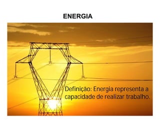 ENERGIA
Definição: Energia representa a
capacidade de realizar trabalho.
 