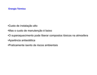 •Custo de instalação alto
•Mas o custo de manutenção é baixo
•O superaquecimento pode liberar compostos tóxicos na atmosfera
Energia Térmica
•Aparência antiestética
•Praticamente isento de riscos ambientais
 