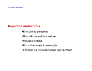 Impactos ambientais
•Emissão de poluentes
•Descarte de resíduos sólidos
Carvão Mineral
•Descarte de resíduos sólidos
•Poluição térmica
•Riscos inerentes à mineração
•Estrutura da usina traz riscos aos operários
 