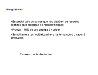 •Essencial para os países que não dispõem de recursos
hídricos para produção de hidroeletricidade
•França – 75% de sua energia é nuclear
•Semelhante a termoelétrica (difere na forma como o vapor é
produzido)
Energia Nuclear
produzido)
Processo de fissão nuclear
 