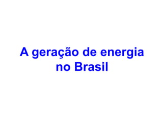 A geração de energia
no Brasilno Brasil
 