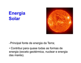 Energia
Solar
• Principal fonte de energia da Terra;
• Contribui para quase todas as formas de
energia (exceto geotérmica, nuclear e energia
das marés).
 