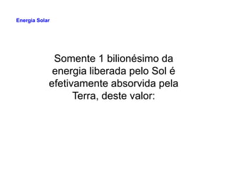 Somente 1 bilionésimo da
energia liberada pelo Sol é
efetivamente absorvida pela
Energia Solar
efetivamente absorvida pela
Terra, deste valor:
 