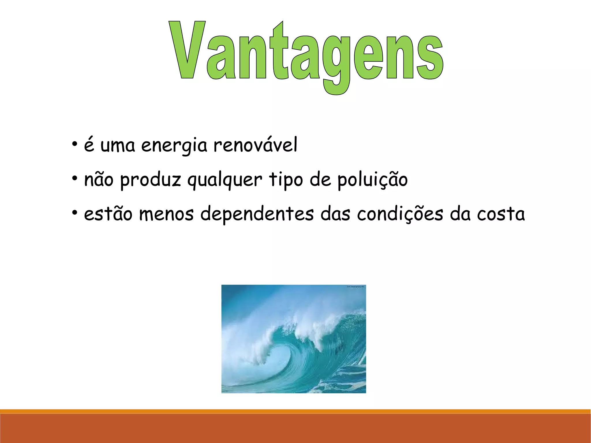 • é uma energia renovável
• não produz qualquer tipo de poluição
• estão menos dependentes das condições da costa

 