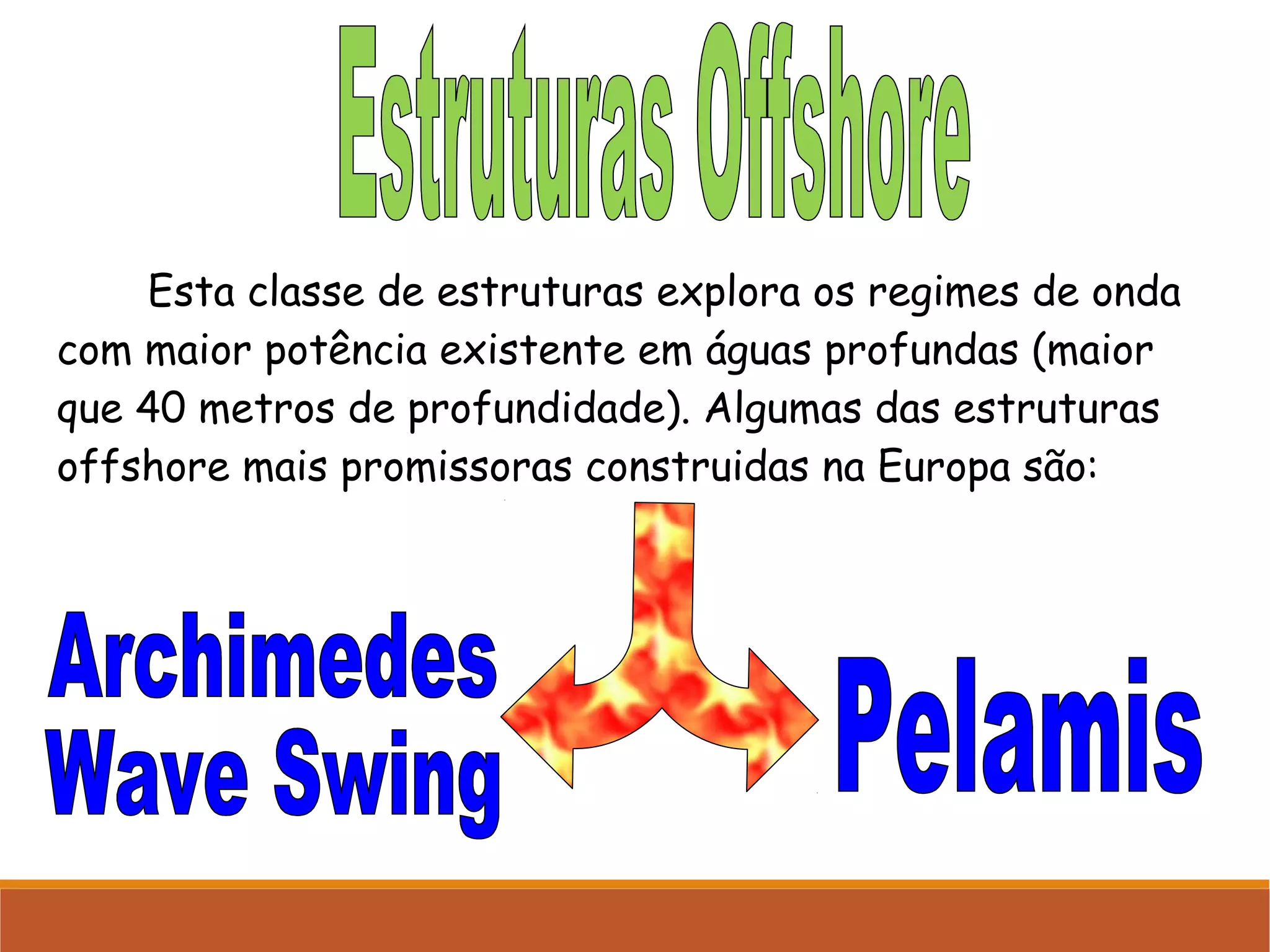Esta classe de estruturas explora os regimes de onda
com maior potência existente em águas profundas (maior
que 40 metros de profundidade). Algumas das estruturas
offshore mais promissoras construidas na Europa são:

 