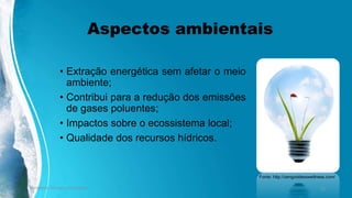 Aspectos ambientais
• Extração energética sem afetar o meio
ambiente;
• Contribui para a redução dos emissões
de gases poluentes;
• Impactos sobre o ecossistema local;
• Qualidade dos recursos hídricos.
Ambiente, Energia e Sociedade. 22
Fonte: http://zengoddesswellness.com/
 
