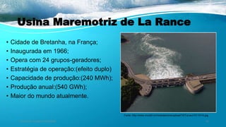 Usina Maremotriz de La Rance
• Cidade de Bretanha, na França;
• Inaugurada em 1966;
• Opera com 24 grupos-geradores;
• Estratégia de operação:(efeito duplo)
• Capacidade de produção:(240 MWh);
• Produção anual:(540 GWh);
• Maior do mundo atualmente.
Ambiente, Energia e Sociedade. 25
Fonte: http://www.vncold.vn/modules/cms/upload/10/TuLieu/101101/4.jpg
 