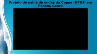 Projeto de usina de ondas da Coppe (UFRJ) em
Pecém, Ceará
Ambiente, Energia e Sociedade. 8
 
