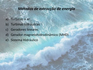 Métodos de extracção de energia 
a) Turbinas a ar 
b) Turbinas hidráulicas 
c) Geradores lineares 
d) Gerador magnetohidrodinâmico (MHD) 
e) Sistema Hidráulico 
 