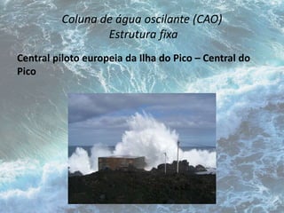 Coluna de água oscilante (CAO) 
Estrutura fixa 
Central piloto europeia da Ilha do Pico – Central do 
Pico 
 