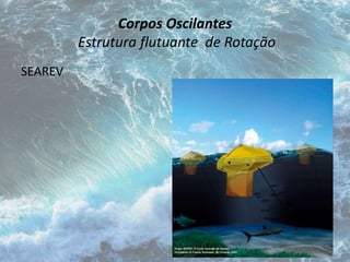 Corpos Oscilantes 
Estrutura flutuante de Rotação 
SEAREV 
 