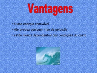 Vantagens é uma energia renovável não produz qualquer tipo de poluição estão menos dependentes das condições da costa   