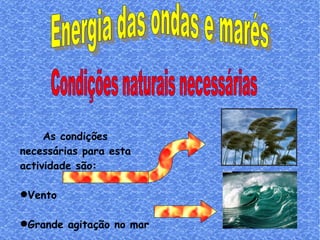 Condições naturais necessárias Energia das ondas e marés As condições necessárias para esta actividade são: Vento Grande agitação no mar 