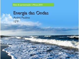 Energia das Ondas André Paulino 12ºF Data de apresentação: 1.Março.2010  