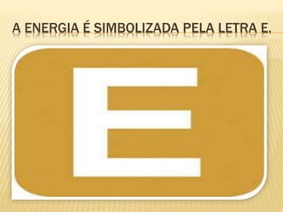 A ENERGIA É SIMBOLIZADA PELA LETRA E.
 