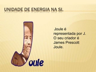 UNIDADE DE ENERGIA NA SI.
Joule é
representada por J.
O seu criador é
James Prescott
Joule.
 