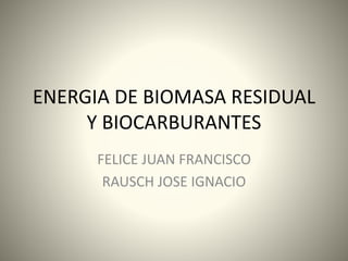 ENERGIA DE BIOMASA RESIDUAL
Y BIOCARBURANTES
FELICE JUAN FRANCISCO
RAUSCH JOSE IGNACIO
 