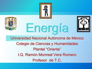 Energía
Universidad Nacional Autónoma de México
Colegio de Ciencias y Humanidades
Plantel “Oriente”
I.Q. Ramón Monreal Vera Romero
Profesor de T.C.
 