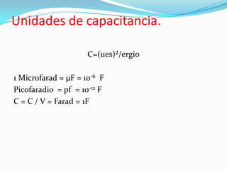 Unidades de capacitancia.

                     C=(ues)²/ergio

1 Microfarad = µF = 10-6 F
Picofaradio = pf = 10-12 F
C = C / V = Farad = 1F
 