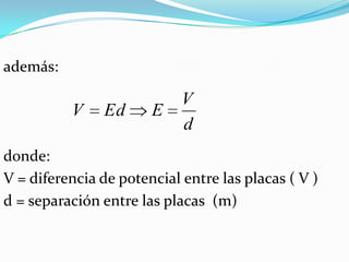 además:

                            V
          V    Ed      E
                            d
donde:
V = diferencia de potencial entre las placas ( V )
d = separación entre las placas (m)
 
